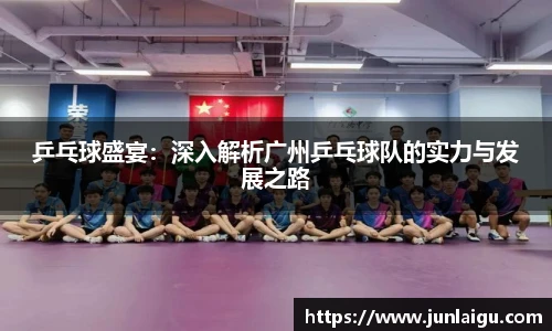 jjb竞技宝乒乓球盛宴：深入解析广州乒乓球队的实力与发展之路