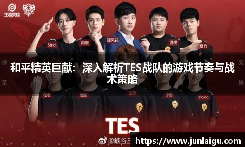 jjb竞技宝和平精英巨献：深入解析TES战队的游戏节奏与战术策略